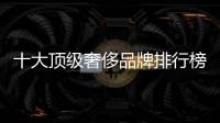十大頂級奢侈品牌排行榜（前十大奢侈品牌）