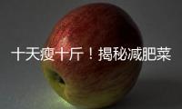 十天瘦十斤！揭秘減肥菜譜，驚艷你的身材！