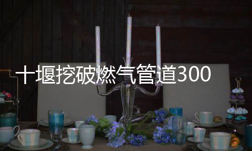十堰挖破燃氣管道3000戶停氣 多區域分時段停氣通知