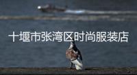 十堰市張灣區時尚服裝店,十堰賣服裝最多的地方