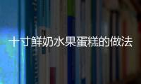 十寸鮮奶水果蛋糕的做法