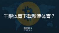 千眼體育下載新浪體育？千億體育千億蘭桂坊