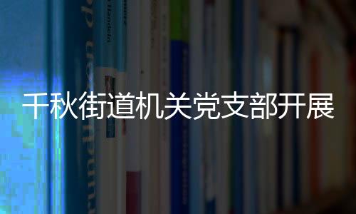 千秋街道機(jī)關(guān)黨支部開展五四主題黨日活動(dòng)_