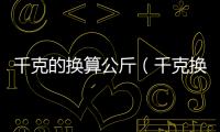 千克的換算公斤（千克換算斤）