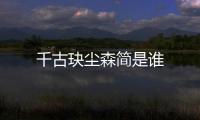 千古玦塵森簡是誰