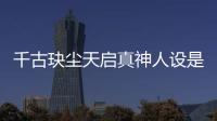 千古玦塵天啟真神人設(shè)是好是壞？天啟喜歡誰結(jié)局和誰在一起了？