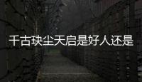 千古玦塵天啟是好人還是壞人？天啟結局是什么揭秘