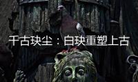 千古玦塵：白玦重塑上古元神后消失，上古求父神成全，結局成親
