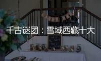 千古謎團：雪域西藏十大神秘現象之謎