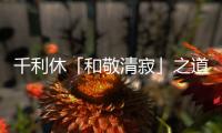 千利休「和敬清寂」之道，代表的是海洋商家「重視對方」的交流精神