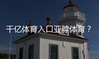 千億體育入口亞脖體育？英亞體育版