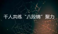 千人共練“八段錦”聚力建功新時代