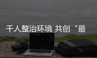 千人整治環境 共創“最美縣城”