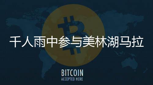 千人雨中參與美林湖馬拉松 環(huán)湖賽道惹人醉！