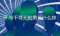 千與千尋無臉男長什么樣子（無臉男有什么特殊寓意）