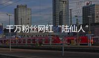 千萬粉絲網紅“陸仙人”攤上事了！已停播超20天