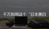 千萬別用這個“日本美白秘籍“！不然白到情敵都發(fā)慌！
