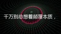 千萬別總想著顛覆本質，被顛覆的往往是方法論