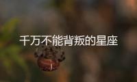 千萬(wàn)不能背叛的星座