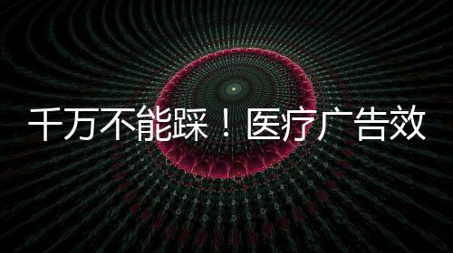 千萬不能踩！醫療廣告效果的5宗原罪！