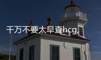 千萬不要太早查hcg,孕期檢查的正確時(shí)間節(jié)點(diǎn)是什么？