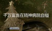 千萬富翁在精神病院自縊身亡，死者妹妹：要追究侄子刑事責任