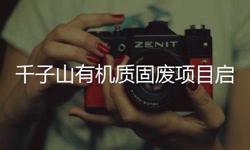 千子山有機(jī)質(zhì)固廢項(xiàng)目啟動(dòng)  消化武漢市30%廚余垃圾