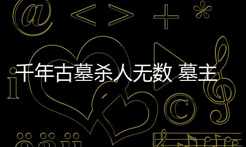 千年古墓殺人無數 墓主刻下碑文詛咒盜墓者