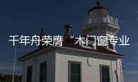 千年舟榮膺“木門窗專業(yè)委員會推薦品牌”稱號