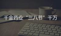 千金藥業(yè)“三八節(jié)”千萬(wàn)好禮回饋女性【健康】風(fēng)尚中國(guó)網(wǎng)