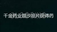 千金藥業(yè)纈沙坦片獲得藥品注冊(cè)證書并視同過評(píng)
