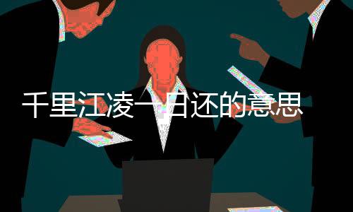 千里江凌一日還的意思 千里江凌一日還全詩