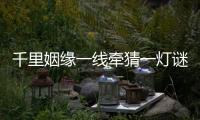 千里姻緣一線牽猜一燈謎（千里姻緣一線牽打一字謎底）