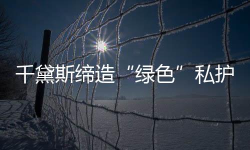 千黛斯締造“綠色”私護奇跡，成就女人完美夢