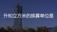 升和立方米的換算單位是多少（升和立方米的換算）