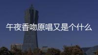 午夜香吻原唱又是個什么梗?