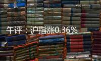 午評：滬指漲0.36%創業板漲1.18%北向資金凈流入34.49億元