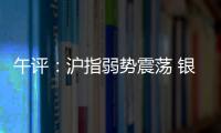 午評：滬指弱勢震蕩 銀行股普漲護盤