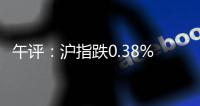 午評(píng)：滬指跌0.38% 化學(xué)制藥板塊漲幅居前