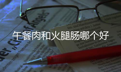 午餐肉和火腿腸哪個好