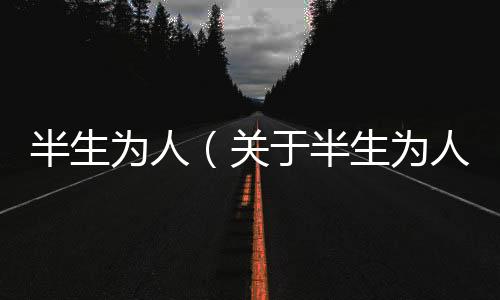 半生為人（關于半生為人的基本情況說明介紹）