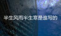 半生風雨半生寒是誰寫的 半生風雨半生寒是那個人寫的