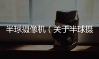 半球攝像機(jī)（關(guān)于半球攝像機(jī)的基本情況說(shuō)明介紹）
