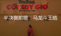 半決賽前瞻：馬龍斗王皓 郭躍戰曉霞