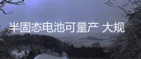 半固態(tài)電池可量產(chǎn) 大規(guī)模商業(yè)化仍存疑