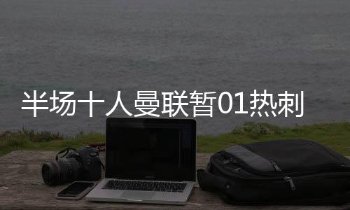 半場(chǎng)十人曼聯(lián)暫01熱刺B費(fèi)直紅拉什福德失誤范德文奔襲助攻
