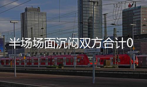 半場場面沉悶雙方合計0射正武漢三鎮暫00北京國安