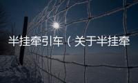 半掛牽引車（關于半掛牽引車的基本情況說明介紹）