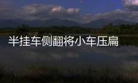 半掛車側翻將小車壓扁  司機被埋身亡