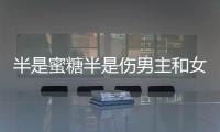 半是蜜糖半是傷男主和女二睡了嗎 半是蜜糖半是傷男主為什么渣